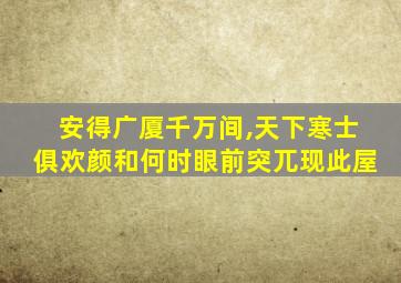 安得广厦千万间,天下寒士俱欢颜和何时眼前突兀现此屋