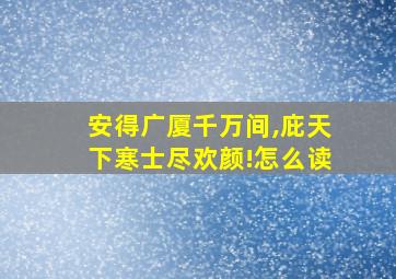 安得广厦千万间,庇天下寒士尽欢颜!怎么读