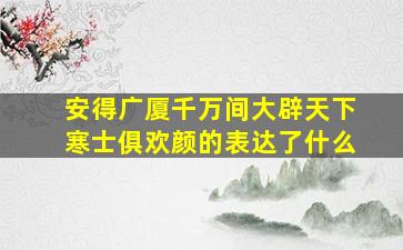 安得广厦千万间大辟天下寒士俱欢颜的表达了什么