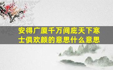 安得广厦千万间庇天下寒士俱欢颜的意思什么意思