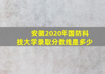 安徽2020年国防科技大学录取分数线是多少