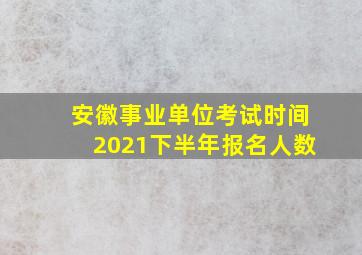 安徽事业单位考试时间2021下半年报名人数