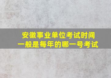 安徽事业单位考试时间一般是每年的哪一号考试