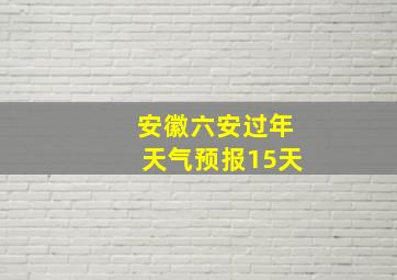 安徽六安过年天气预报15天