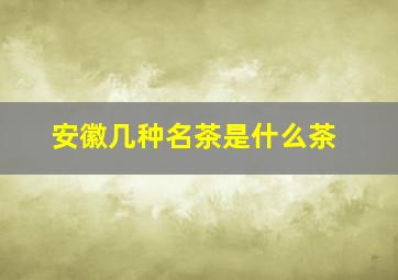 安徽几种名茶是什么茶