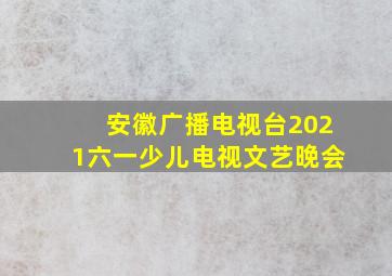 安徽广播电视台2021六一少儿电视文艺晚会