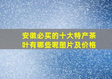 安徽必买的十大特产茶叶有哪些呢图片及价格