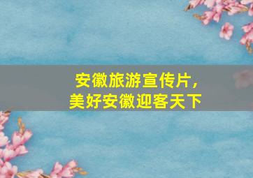 安徽旅游宣传片,美好安徽迎客天下