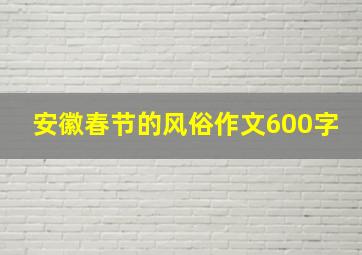 安徽春节的风俗作文600字