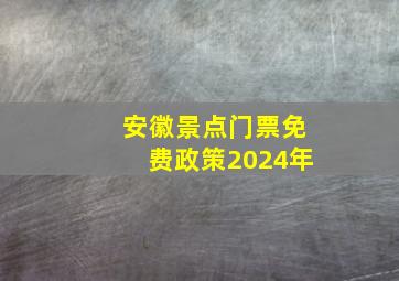 安徽景点门票免费政策2024年