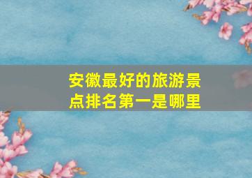 安徽最好的旅游景点排名第一是哪里