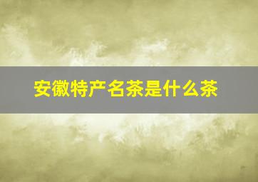 安徽特产名茶是什么茶