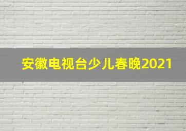 安徽电视台少儿春晚2021