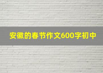 安徽的春节作文600字初中