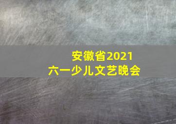 安徽省2021六一少儿文艺晚会