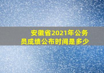 安徽省2021年公务员成绩公布时间是多少