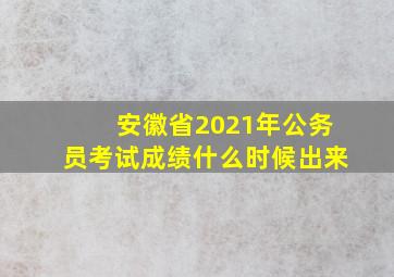 安徽省2021年公务员考试成绩什么时候出来