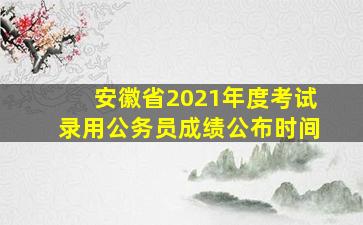 安徽省2021年度考试录用公务员成绩公布时间