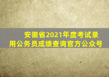 安徽省2021年度考试录用公务员成绩查询官方公众号