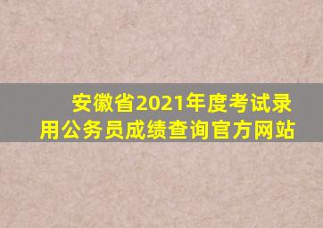 安徽省2021年度考试录用公务员成绩查询官方网站