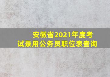 安徽省2021年度考试录用公务员职位表查询