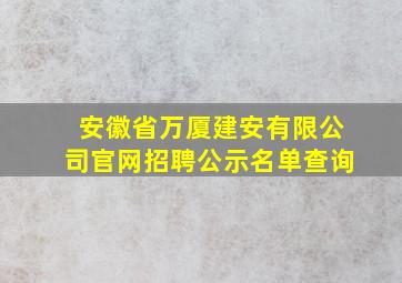 安徽省万厦建安有限公司官网招聘公示名单查询