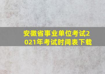 安徽省事业单位考试2021年考试时间表下载