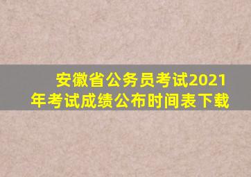 安徽省公务员考试2021年考试成绩公布时间表下载