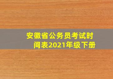 安徽省公务员考试时间表2021年级下册