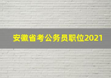 安徽省考公务员职位2021