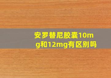 安罗替尼胶囊10mg和12mg有区别吗