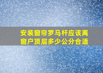 安装窗帘罗马杆应该离窗户顶层多少公分合适