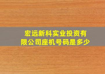 宏远新科实业投资有限公司座机号码是多少