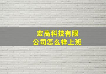 宏高科技有限公司怎么样上班