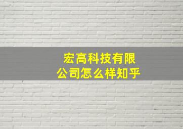 宏高科技有限公司怎么样知乎