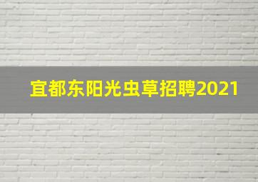 宜都东阳光虫草招聘2021