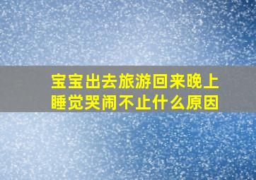 宝宝出去旅游回来晚上睡觉哭闹不止什么原因