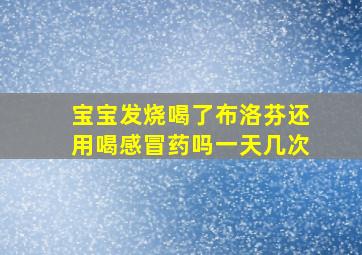 宝宝发烧喝了布洛芬还用喝感冒药吗一天几次