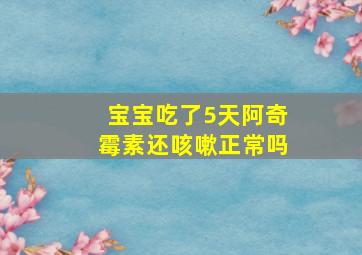 宝宝吃了5天阿奇霉素还咳嗽正常吗