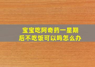 宝宝吃阿奇药一星期后不吃饭可以吗怎么办