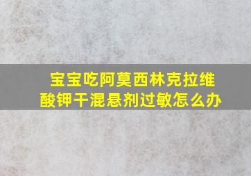 宝宝吃阿莫西林克拉维酸钾干混悬剂过敏怎么办