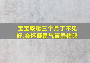 宝宝咳嗽三个月了不见好,会怀疑是气管异物吗