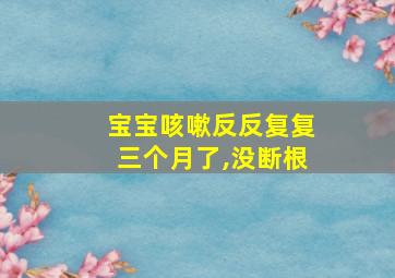 宝宝咳嗽反反复复三个月了,没断根