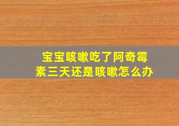 宝宝咳嗽吃了阿奇霉素三天还是咳嗽怎么办