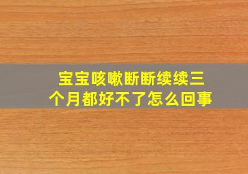 宝宝咳嗽断断续续三个月都好不了怎么回事