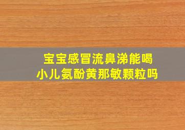 宝宝感冒流鼻涕能喝小儿氨酚黄那敏颗粒吗