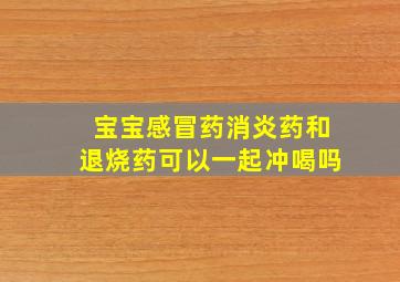 宝宝感冒药消炎药和退烧药可以一起冲喝吗