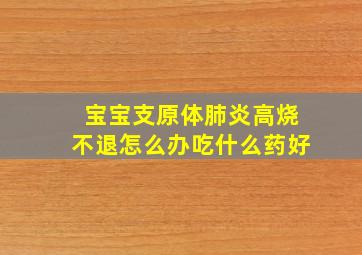 宝宝支原体肺炎高烧不退怎么办吃什么药好