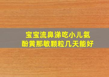 宝宝流鼻涕吃小儿氨酚黄那敏颗粒几天能好