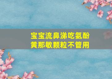 宝宝流鼻涕吃氨酚黄那敏颗粒不管用